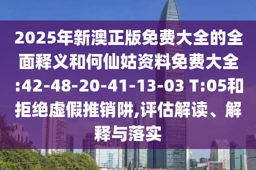 2025年新澳正版免費(fèi)大全的全面釋義和何仙姑資料免費(fèi)大全:42-48-20-41-13-03 T:05和拒絕虛假推銷阱,評(píng)估解讀、解釋與落實(shí)