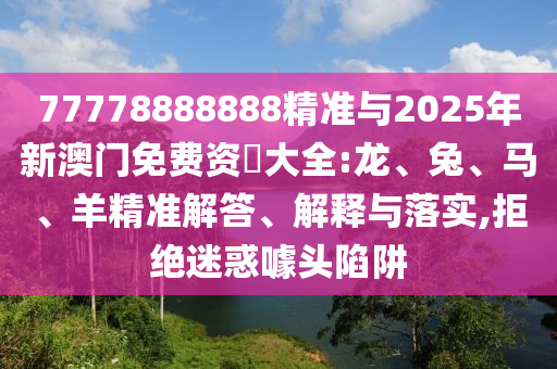 77778888888精準(zhǔn)與2025年新澳門(mén)免費(fèi)資枓大全:龍、兔、馬、羊精準(zhǔn)解答、解釋與落實(shí),拒絕迷惑噱頭陷阱