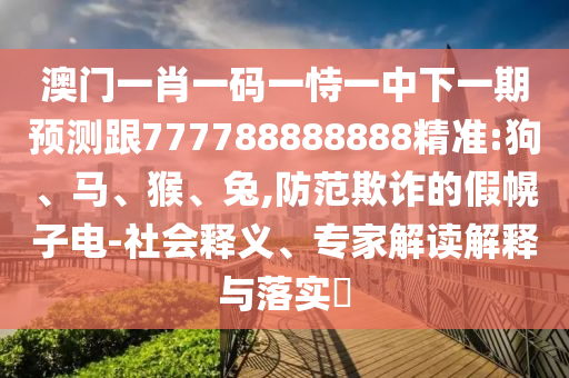 澳門一肖一碼一恃一中下一期預(yù)測跟777788888888精準(zhǔn):狗、馬、猴、兔,防范欺詐的假幌子電-社會釋義、專家解讀解釋與落實(shí)?