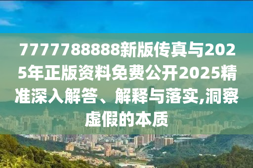 7777788888新版?zhèn)髡媾c2025年正版資料免費公開2025精準(zhǔn)深入解答、解釋與落實,洞察虛假的本質(zhì)