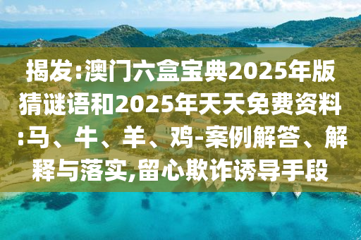 揭發(fā):澳門六盒寶典2025年版猜謎語(yǔ)和2025年天天免費(fèi)資料:馬、牛、羊、雞-案例解答、解釋與落實(shí),留心欺詐誘導(dǎo)手段
