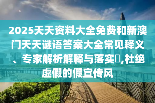 2025天天資料大全免費(fèi)和新澳門天天謎語答案大全常見釋義、專家解析解釋與落實(shí)?,杜絕虛假的假宣傳風(fēng)