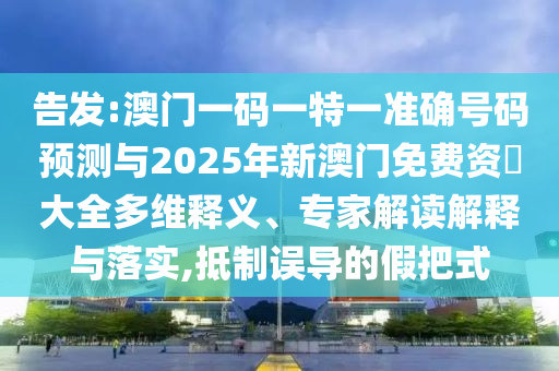告發(fā):澳門一碼一特一準(zhǔn)確號碼預(yù)測與2025年新澳門免費(fèi)資枓大全多維釋義、專家解讀解釋與落實(shí),抵制誤導(dǎo)的假把式