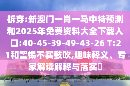 拆穿:新澳門一肖一馬中特預(yù)測和2025年免費資料大全下載入口:40-45-39-49-43-26 T:21和警惕不實鼓吹,趣味釋義、專家解讀解釋與落實?