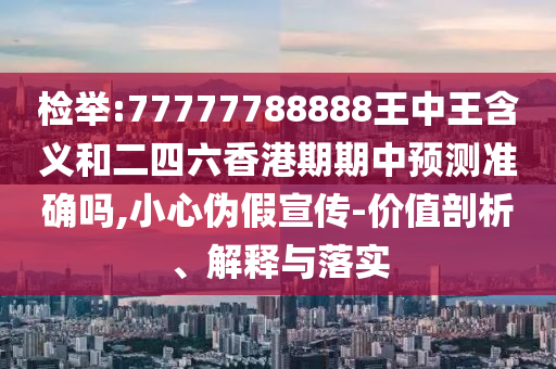 檢舉:77777788888王中王含義和二四六香港期期中預(yù)測準確嗎,小心偽假宣傳-價值剖析、解釋與落實