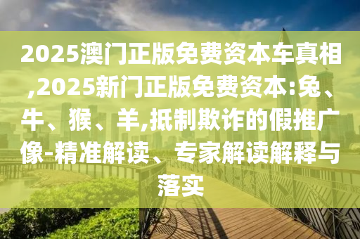2025澳門正版免費資本車真相,2025新門正版免費資本:兔、牛、猴、羊,抵制欺詐的假推廣像-精準(zhǔn)解讀、專家解讀解釋與落實
