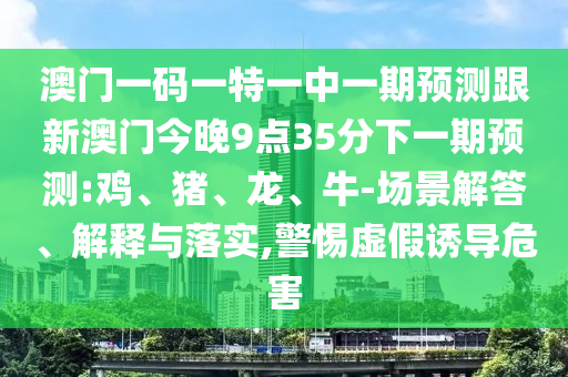 澳門(mén)一碼一特一中一期預(yù)測(cè)跟新澳門(mén)今晚9點(diǎn)35分下一期預(yù)測(cè):雞、豬、龍、牛-場(chǎng)景解答、解釋與落實(shí),警惕虛假誘導(dǎo)危害