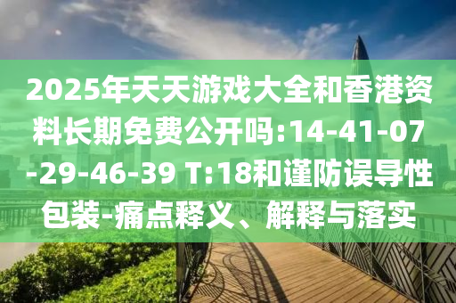 2025年天天游戲大全和香港資料長(zhǎng)期免費(fèi)公開嗎:14-41-07-29-46-39 T:18和謹(jǐn)防誤導(dǎo)性包裝-痛點(diǎn)釋義、解釋與落實(shí)
