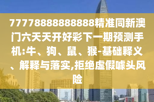 77778888888888精準(zhǔn)同新澳門六天天開(kāi)好彩下一期預(yù)測(cè)手機(jī):牛、狗、鼠、猴-基礎(chǔ)釋義、解釋與落實(shí),拒絕虛假噱頭風(fēng)險(xiǎn)