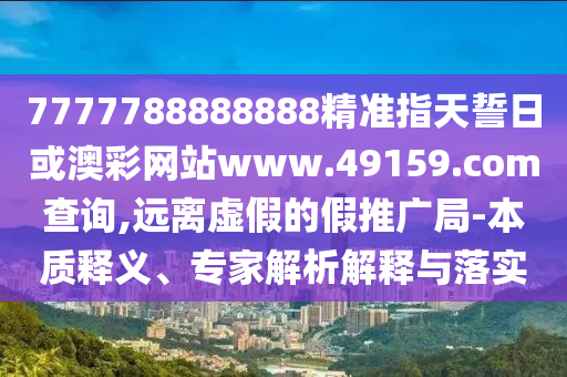 7777788888888精準指天誓日或澳彩網(wǎng)站www.49159.соm查詢,遠離虛假的假推廣局-本質(zhì)釋義、專家解析解釋與落實