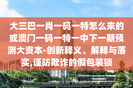 大三巴一肖一碼一特怎么來的或澳門一碼一特一中下一期預測大資本-創(chuàng)新釋義、解釋與落實,謹防欺詐的假包裝鎖