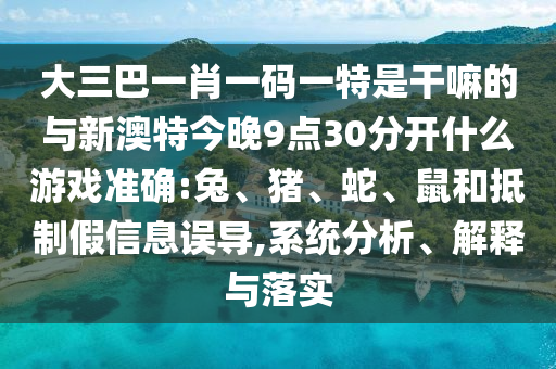大三巴一肖一碼一特是干嘛的與新澳特今晚9點30分開什么游戲準確:兔、豬、蛇、鼠和抵制假信息誤導,系統(tǒng)分析、解釋與落實