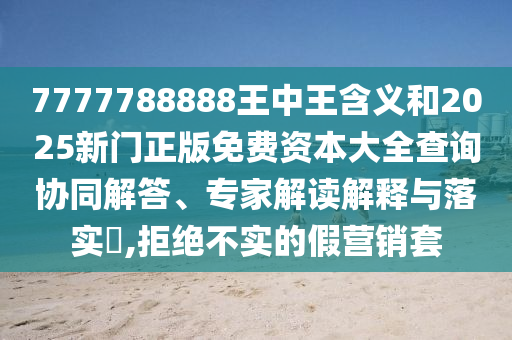 7777788888王中王含義和2025新門正版免費資本大全查詢協(xié)同解答、專家解讀解釋與落實?,拒絕不實的假營銷套