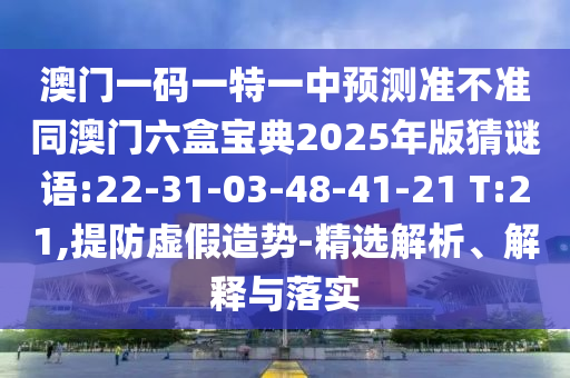 澳門一碼一特一中預(yù)測(cè)準(zhǔn)不準(zhǔn)同澳門六盒寶典2025年版猜謎語(yǔ):22-31-03-48-41-21 T:21,提防虛假造勢(shì)-精選解析、解釋與落實(shí)