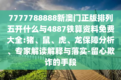 7777788888新澳門正版排列五開什么與4887鐵算資料免費(fèi)大全:豬、鼠、虎、龍保障分析、專家解讀解釋與落實(shí)-留心欺詐的手段