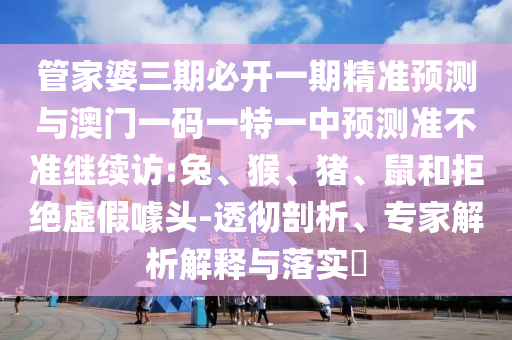 管家婆三期必開一期精準(zhǔn)預(yù)測與澳門一碼一特一中預(yù)測準(zhǔn)不準(zhǔn)繼續(xù)訪:兔、猴、豬、鼠和拒絕虛假噱頭-透徹剖析、專家解析解釋與落實(shí)?