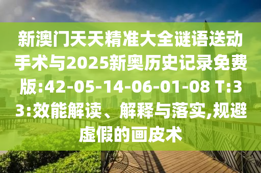 新澳門天天精準大全謎語送動手術與2025新奧歷史記錄免費版:42-05-14-06-01-08 T:33:效能解讀、解釋與落實,規(guī)避虛假的畫皮術
