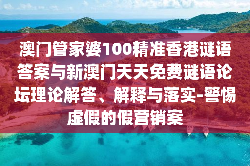 澳門管家婆100精準香港謎語答案與新澳門天天免費謎語論壇理論解答、解釋與落實-警惕虛假的假營銷案