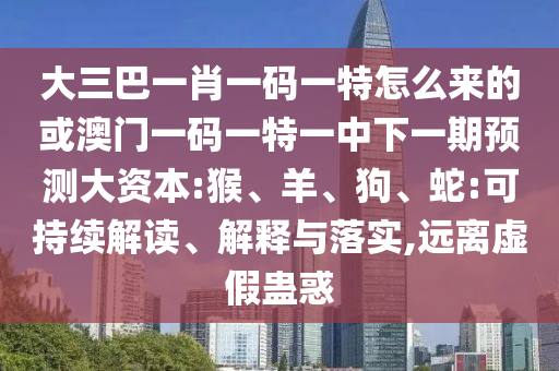 大三巴一肖一碼一特怎么來的或澳門一碼一特一中下一期預(yù)測大資本:猴、羊、狗、蛇:可持續(xù)解讀、解釋與落實(shí),遠(yuǎn)離虛假蠱惑