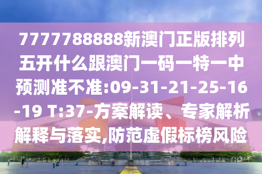 7777788888新澳門正版排列五開什么跟澳門一碼一特一中預測準不準:09-31-21-25-16-19 T:37-方案解讀、專家解析解釋與落實,防范虛假標榜風險