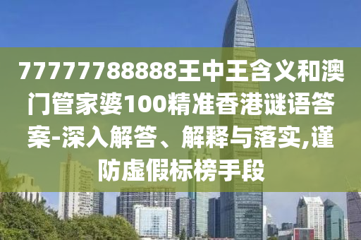 77777788888王中王含義和澳門管家婆100精準(zhǔn)香港謎語答案-深入解答、解釋與落實(shí),謹(jǐn)防虛假標(biāo)榜手段