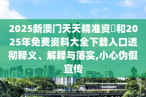 2025新澳門天天精準資枓和2025年免費資料大全下載入口透徹釋義、解釋與落實,小心偽假宣傳