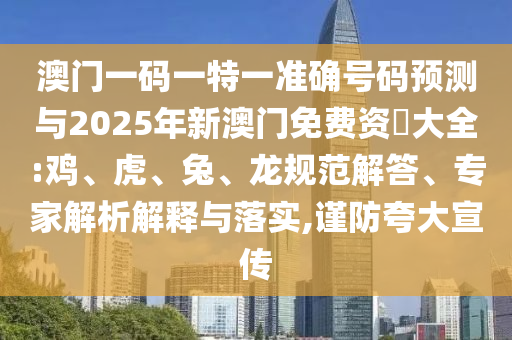 澳門一碼一特一準確號碼預(yù)測與2025年新澳門免費資枓大全:雞、虎、兔、龍規(guī)范解答、專家解析解釋與落實,謹防夸大宣傳