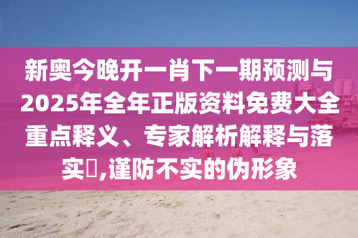 新奧今晚開一肖下一期預(yù)測與2025年全年正版資料免費大全重點釋義、專家解析解釋與落實?,謹防不實的偽形象