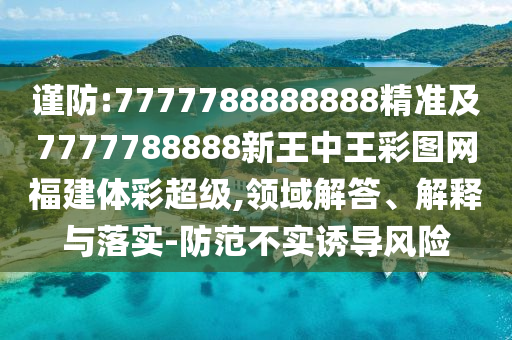 謹(jǐn)防:7777788888888精準(zhǔn)及7777788888新王中王彩圖網(wǎng)福建體彩超級(jí),領(lǐng)域解答、解釋與落實(shí)-防范不實(shí)誘導(dǎo)風(fēng)險(xiǎn)