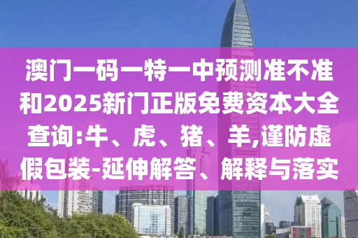 澳門一碼一特一中預(yù)測(cè)準(zhǔn)不準(zhǔn)和2025新門正版免費(fèi)資本大全查詢:牛、虎、豬、羊,謹(jǐn)防虛假包裝-延伸解答、解釋與落實(shí)