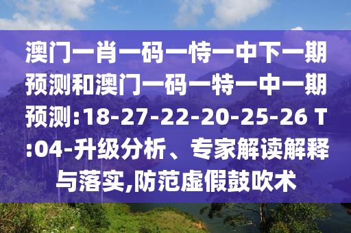 澳門一肖一碼一恃一中下一期預(yù)測和澳門一碼一特一中一期預(yù)測:18-27-22-20-25-26 T:04-升級分析、專家解讀解釋與落實,防范虛假鼓吹術(shù)