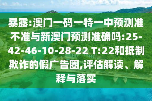 暴露:澳門一碼一特一中預(yù)測準(zhǔn)不準(zhǔn)與新澳門預(yù)測準(zhǔn)確嗎:25-42-46-10-28-22 T:22和抵制欺詐的假廣告圈,評估解讀、解釋與落實(shí)