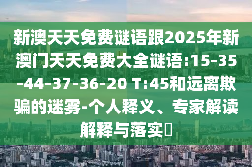 新澳天天免費(fèi)謎語(yǔ)跟2025年新澳門(mén)天天免費(fèi)大全謎語(yǔ):15-35-44-37-36-20 T:45和遠(yuǎn)離欺騙的迷霧-個(gè)人釋義、專(zhuān)家解讀解釋與落實(shí)?