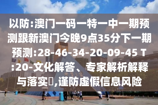 以防:澳門一碼一特一中一期預(yù)測(cè)跟新澳門今晚9點(diǎn)35分下一期預(yù)測(cè):28-46-34-20-09-45 T:20-文化解答、專家解析解釋與落實(shí)?,謹(jǐn)防虛假信息風(fēng)險(xiǎn)