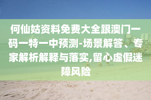 何仙姑資料免費(fèi)大全跟澳門一碼一特一中預(yù)測(cè)-場(chǎng)景解答、專家解析解釋與落實(shí),留心虛假迷障風(fēng)險(xiǎn)
