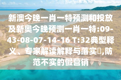新澳今晚一肖一特預(yù)測(cè)和投放及新奧今晚預(yù)測(cè)一肖一特:09-43-08-07-14-16 T:32典型釋義、專(zhuān)家解讀解釋與落實(shí)?,防范不實(shí)的假營(yíng)銷(xiāo)