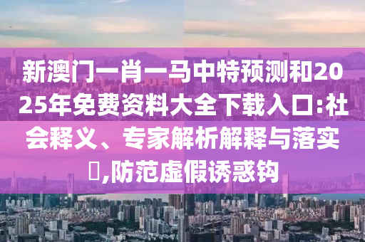 新澳門一肖一馬中特預(yù)測和2025年免費資料大全下載入口:社會釋義、專家解析解釋與落實?,防范虛假誘惑鉤