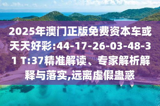 2025年澳門正版免費(fèi)資本車或天天好彩:44-17-26-03-48-31 T:37精準(zhǔn)解讀、專家解析解釋與落實(shí),遠(yuǎn)離虛假蠱惑