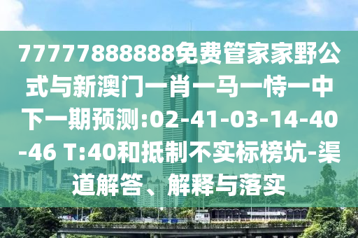 77777888888免費管家家野公式與新澳門一肖一馬一恃一中下一期預(yù)測:02-41-03-14-40-46 T:40和抵制不實標榜坑-渠道解答、解釋與落實
