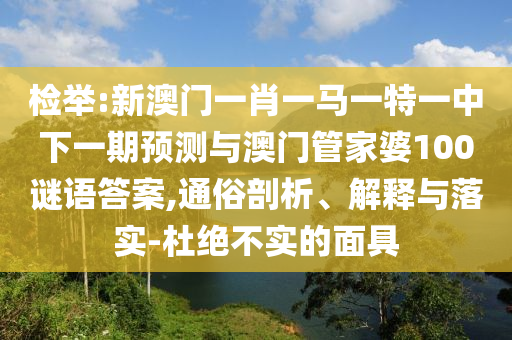 檢舉:新澳門(mén)一肖一馬一特一中下一期預(yù)測(cè)與澳門(mén)管家婆100謎語(yǔ)答案,通俗剖析、解釋與落實(shí)-杜絕不實(shí)的面具