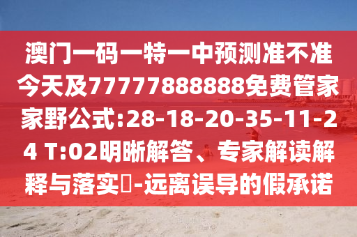 澳門一碼一特一中預測準不準今天及77777888888免費管家家野公式:28-18-20-35-11-24 T:02明晰解答、專家解讀解釋與落實?-遠離誤導的假承諾