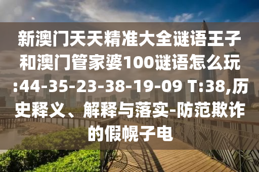 新澳門天天精準(zhǔn)大全謎語(yǔ)王子和澳門管家婆100謎語(yǔ)怎么玩:44-35-23-38-19-09 T:38,歷史釋義、解釋與落實(shí)-防范欺詐的假幌子電