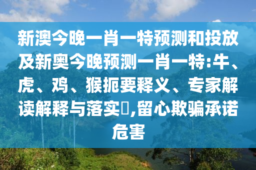 新澳今晚一肖一特預測和投放及新奧今晚預測一肖一特:牛、虎、雞、猴扼要釋義、專家解讀解釋與落實?,留心欺騙承諾危害