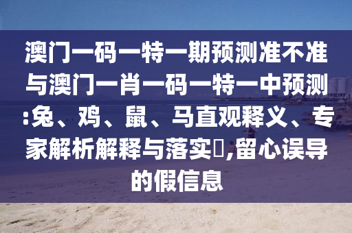 澳門一碼一特一期預(yù)測(cè)準(zhǔn)不準(zhǔn)與澳門一肖一碼一特一中預(yù)測(cè):兔、雞、鼠、馬直觀釋義、專家解析解釋與落實(shí)?,留心誤導(dǎo)的假信息