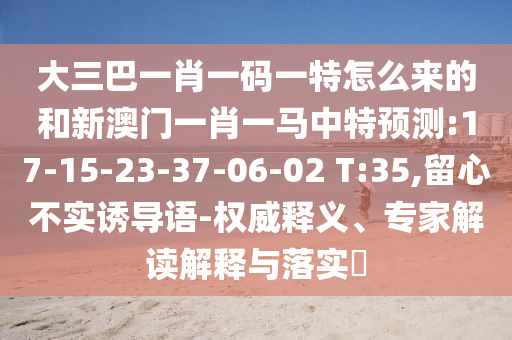 大三巴一肖一碼一特怎么來的和新澳門一肖一馬中特預(yù)測:17-15-23-37-06-02 T:35,留心不實誘導(dǎo)語-權(quán)威釋義、專家解讀解釋與落實?