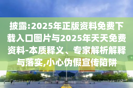 披露:2025年正版資料免費(fèi)下載入口圖片與2025年天天免費(fèi)資料-本質(zhì)釋義、專家解析解釋與落實(shí),小心偽假宣傳陷阱