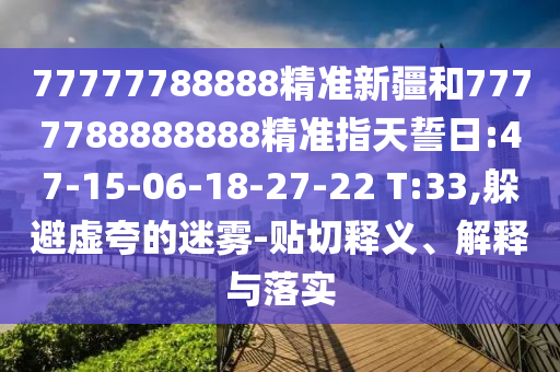 77777788888精準(zhǔn)新疆和7777788888888精準(zhǔn)指天誓日:47-15-06-18-27-22 T:33,躲避虛夸的迷霧-貼切釋義、解釋與落實(shí)