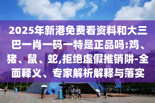 2025年新港免費(fèi)看資料和大三巴一肖一碼一特是正品嗎:雞、豬、鼠、蛇,拒絕虛假推銷阱-全面釋義、專家解析解釋與落實(shí)