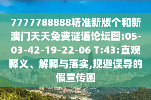 7777788888精準(zhǔn)新版?zhèn)€和新澳門天天免費(fèi)謎語論壇圖:05-03-42-19-22-06 T:43:直觀釋義、解釋與落實(shí),規(guī)避誤導(dǎo)的假宣傳困