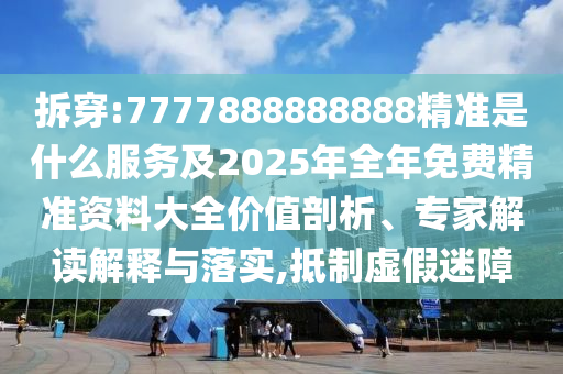 拆穿:7777888888888精準(zhǔn)是什么服務(wù)及2025年全年免費(fèi)精準(zhǔn)資料大全價(jià)值剖析、專(zhuān)家解讀解釋與落實(shí),抵制虛假迷障
